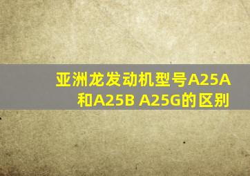 亚洲龙发动机型号A25A和A25B A25G的区别